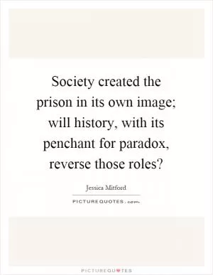 Society created the prison in its own image; will history, with its penchant for paradox, reverse those roles? Picture Quote #1