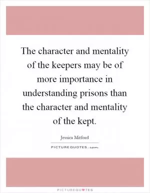 The character and mentality of the keepers may be of more importance in understanding prisons than the character and mentality of the kept Picture Quote #1