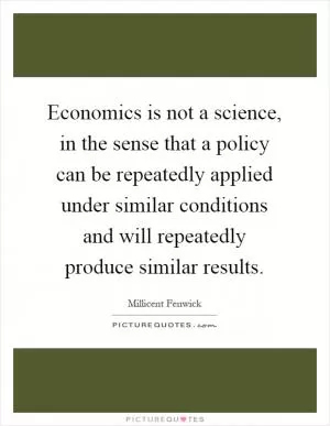 Economics is not a science, in the sense that a policy can be repeatedly applied under similar conditions and will repeatedly produce similar results Picture Quote #1