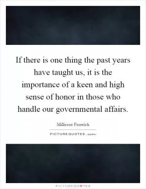 If there is one thing the past years have taught us, it is the importance of a keen and high sense of honor in those who handle our governmental affairs Picture Quote #1