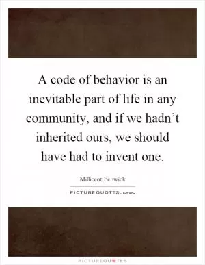 A code of behavior is an inevitable part of life in any community, and if we hadn’t inherited ours, we should have had to invent one Picture Quote #1