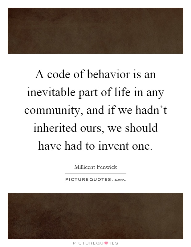 A code of behavior is an inevitable part of life in any community, and if we hadn't inherited ours, we should have had to invent one Picture Quote #1