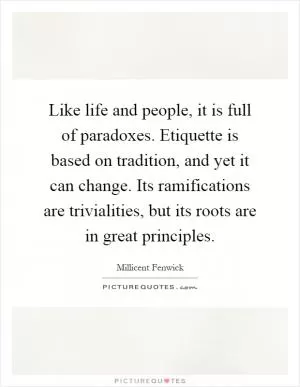Like life and people, it is full of paradoxes. Etiquette is based on tradition, and yet it can change. Its ramifications are trivialities, but its roots are in great principles Picture Quote #1