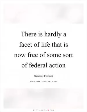 There is hardly a facet of life that is now free of some sort of federal action Picture Quote #1