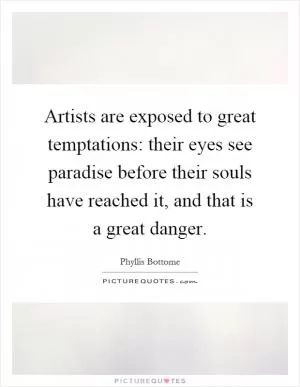 Artists are exposed to great temptations: their eyes see paradise before their souls have reached it, and that is a great danger Picture Quote #1