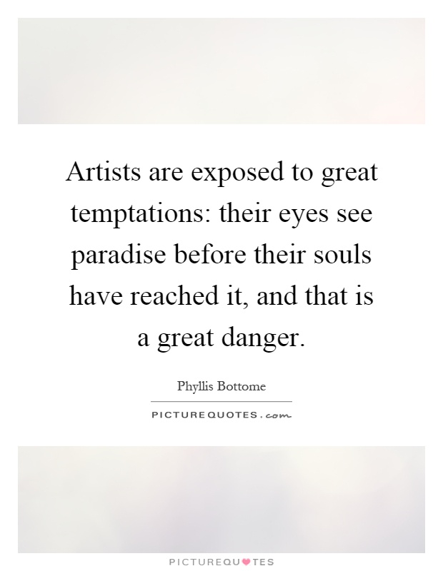 Artists are exposed to great temptations: their eyes see paradise before their souls have reached it, and that is a great danger Picture Quote #1