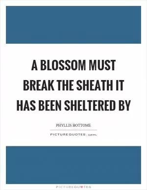 A blossom must break the sheath it has been sheltered by Picture Quote #1