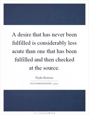 A desire that has never been fulfilled is considerably less acute than one that has been fulfilled and then checked at the source Picture Quote #1