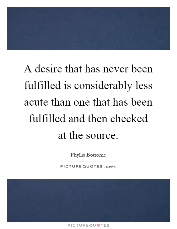 A desire that has never been fulfilled is considerably less acute than one that has been fulfilled and then checked at the source Picture Quote #1