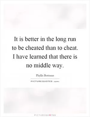 It is better in the long run to be cheated than to cheat. I have learned that there is no middle way Picture Quote #1