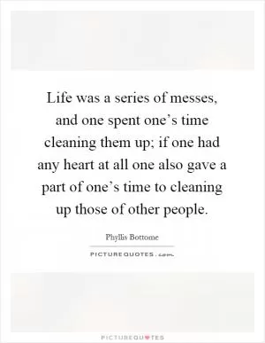 Life was a series of messes, and one spent one’s time cleaning them up; if one had any heart at all one also gave a part of one’s time to cleaning up those of other people Picture Quote #1