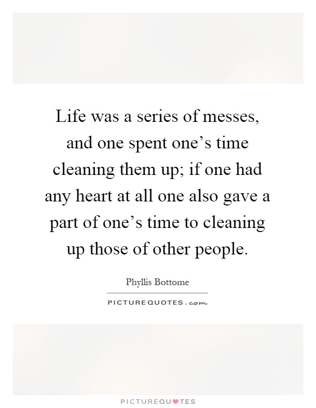 Life was a series of messes, and one spent one's time cleaning them up; if one had any heart at all one also gave a part of one's time to cleaning up those of other people Picture Quote #1