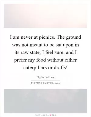 I am never at picnics. The ground was not meant to be sat upon in its raw state, I feel sure, and I prefer my food without either caterpillars or drafts! Picture Quote #1