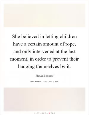 She believed in letting children have a certain amount of rope, and only intervened at the last moment, in order to prevent their hanging themselves by it Picture Quote #1