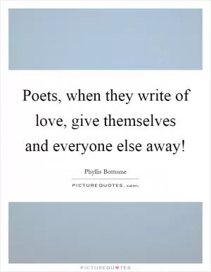 Poets, when they write of love, give themselves and everyone else away! Picture Quote #1