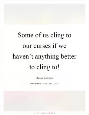 Some of us cling to our curses if we haven’t anything better to cling to! Picture Quote #1