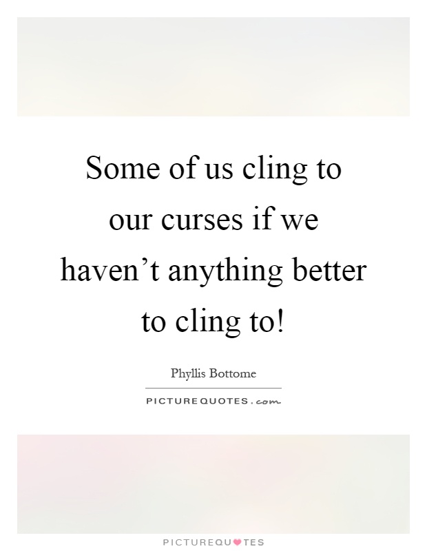 Some of us cling to our curses if we haven't anything better to cling to! Picture Quote #1