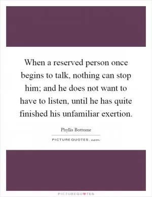 When a reserved person once begins to talk, nothing can stop him; and he does not want to have to listen, until he has quite finished his unfamiliar exertion Picture Quote #1