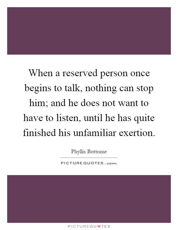 When a reserved person once begins to talk, nothing can stop him; and he does not want to have to listen, until he has quite finished his unfamiliar exertion Picture Quote #1