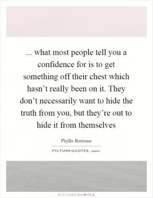 ... what most people tell you a confidence for is to get something off their chest which hasn’t really been on it. They don’t necessarily want to hide the truth from you, but they’re out to hide it from themselves Picture Quote #1