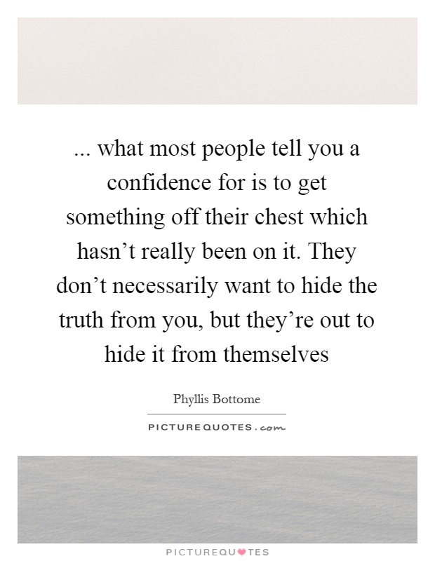 ... what most people tell you a confidence for is to get something off their chest which hasn't really been on it. They don't necessarily want to hide the truth from you, but they're out to hide it from themselves Picture Quote #1
