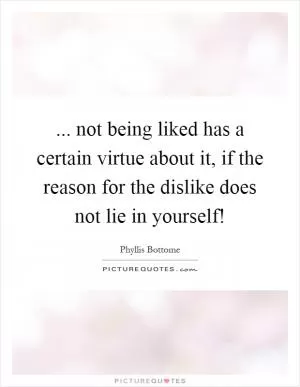 ... not being liked has a certain virtue about it, if the reason for the dislike does not lie in yourself! Picture Quote #1