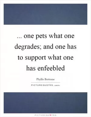 ... one pets what one degrades; and one has to support what one has enfeebled Picture Quote #1