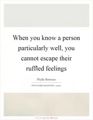 When you know a person particularly well, you cannot escape their ruffled feelings Picture Quote #1