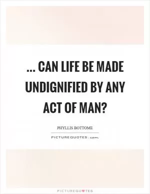 ... can life be made undignified by any act of man? Picture Quote #1