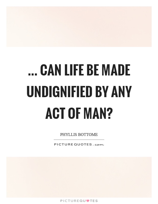 ... can life be made undignified by any act of man? Picture Quote #1