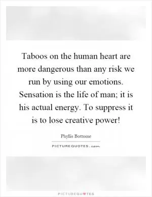 Taboos on the human heart are more dangerous than any risk we run by using our emotions. Sensation is the life of man; it is his actual energy. To suppress it is to lose creative power! Picture Quote #1
