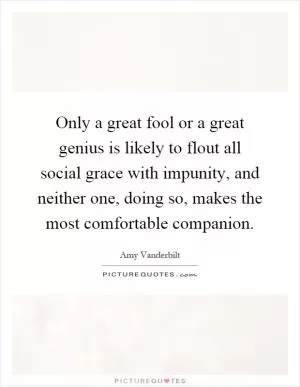 Only a great fool or a great genius is likely to flout all social grace with impunity, and neither one, doing so, makes the most comfortable companion Picture Quote #1