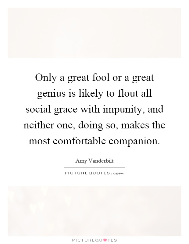 Only a great fool or a great genius is likely to flout all social grace with impunity, and neither one, doing so, makes the most comfortable companion Picture Quote #1