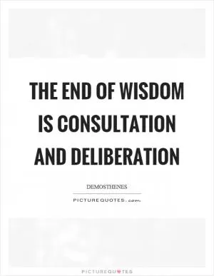 The end of wisdom is consultation and deliberation Picture Quote #1