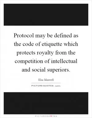 Protocol may be defined as the code of etiquette which protects royalty from the competition of intellectual and social superiors Picture Quote #1