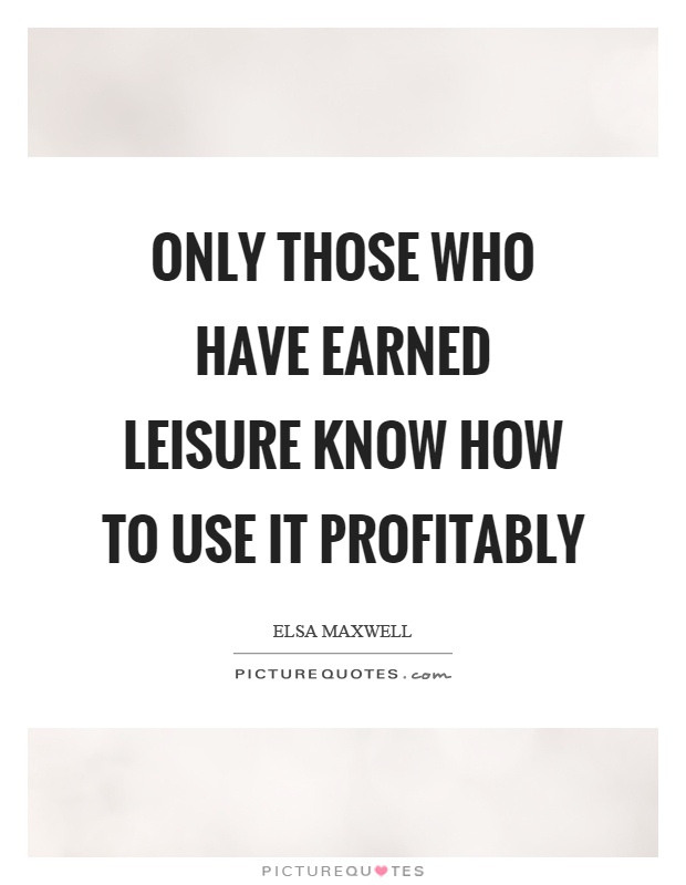 Only those who have earned leisure know how to use it profitably Picture Quote #1