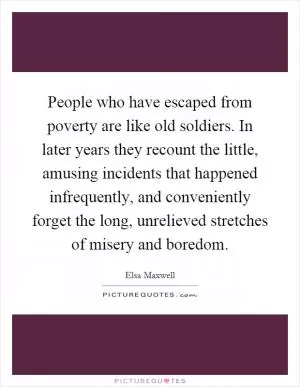 People who have escaped from poverty are like old soldiers. In later years they recount the little, amusing incidents that happened infrequently, and conveniently forget the long, unrelieved stretches of misery and boredom Picture Quote #1