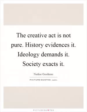 The creative act is not pure. History evidences it. Ideology demands it. Society exacts it Picture Quote #1