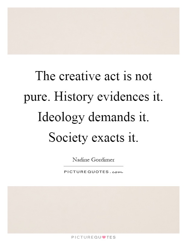 The creative act is not pure. History evidences it. Ideology demands it. Society exacts it Picture Quote #1