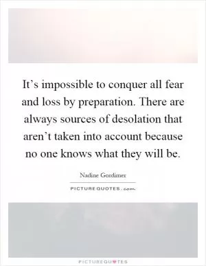 It’s impossible to conquer all fear and loss by preparation. There are always sources of desolation that aren’t taken into account because no one knows what they will be Picture Quote #1