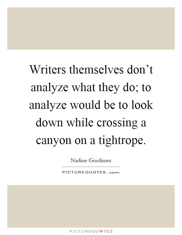 Writers themselves don't analyze what they do; to analyze would be to look down while crossing a canyon on a tightrope Picture Quote #1