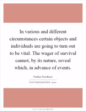 In various and different circumstances certain objects and individuals are going to turn out to be vital. The wager of survival cannot, by its nature, reveal which, in advance of events Picture Quote #1