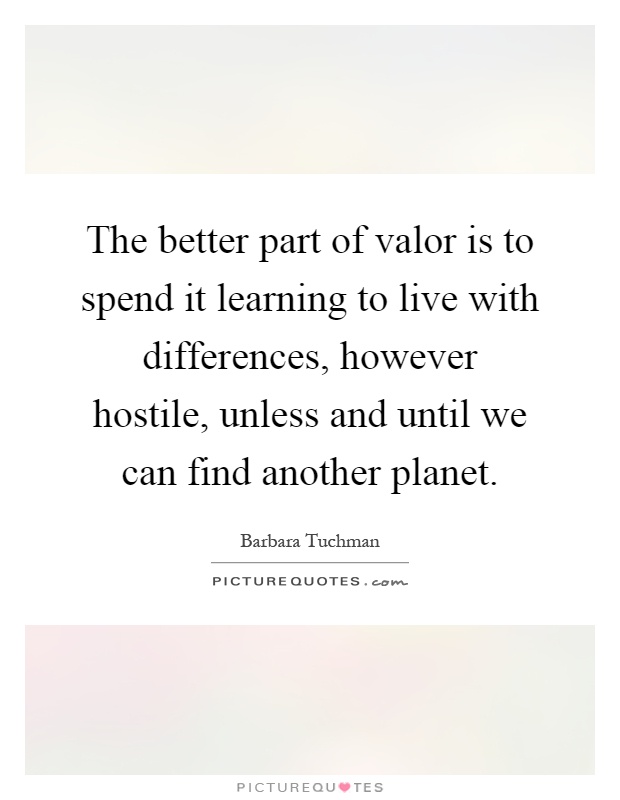 The better part of valor is to spend it learning to live with differences, however hostile, unless and until we can find another planet Picture Quote #1