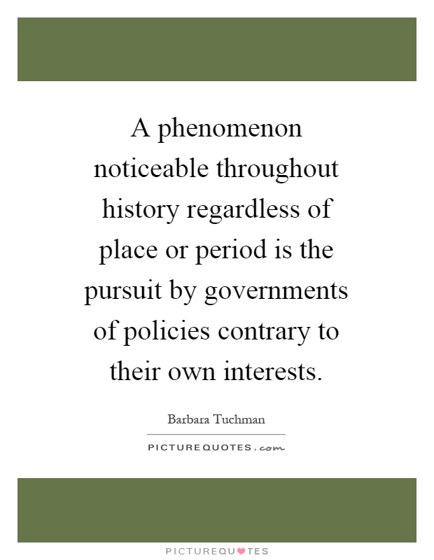 A phenomenon noticeable throughout history regardless of place or period is the pursuit by governments of policies contrary to their own interests Picture Quote #1