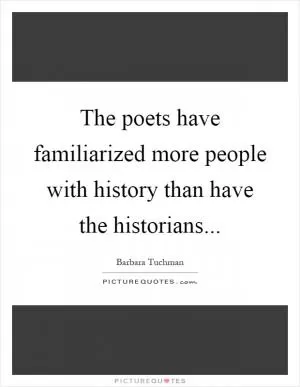 The poets have familiarized more people with history than have the historians Picture Quote #1