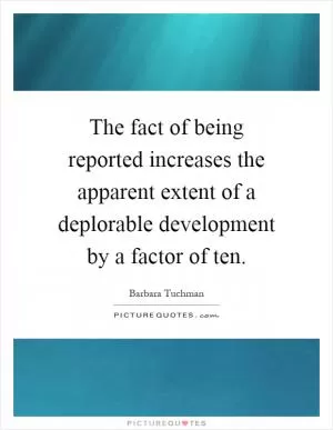 The fact of being reported increases the apparent extent of a deplorable development by a factor of ten Picture Quote #1