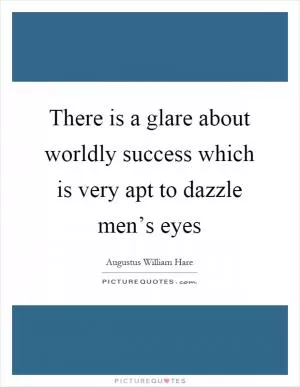 There is a glare about worldly success which is very apt to dazzle men’s eyes Picture Quote #1