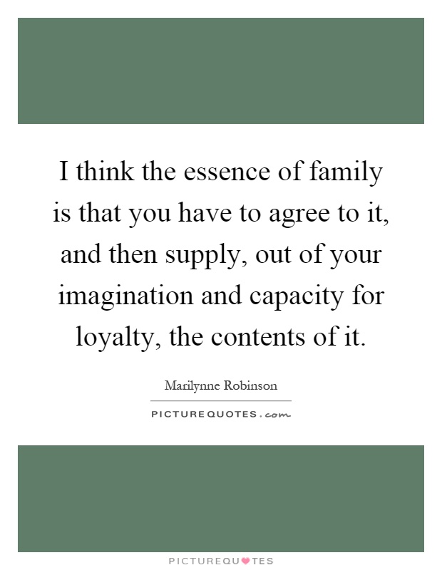 I think the essence of family is that you have to agree to it, and then supply, out of your imagination and capacity for loyalty, the contents of it Picture Quote #1