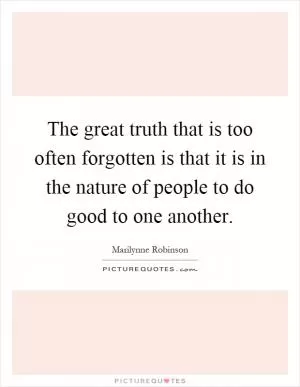 The great truth that is too often forgotten is that it is in the nature of people to do good to one another Picture Quote #1