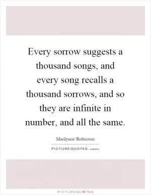 Every sorrow suggests a thousand songs, and every song recalls a thousand sorrows, and so they are infinite in number, and all the same Picture Quote #1